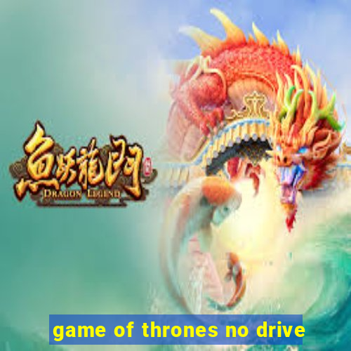 game of thrones no drive