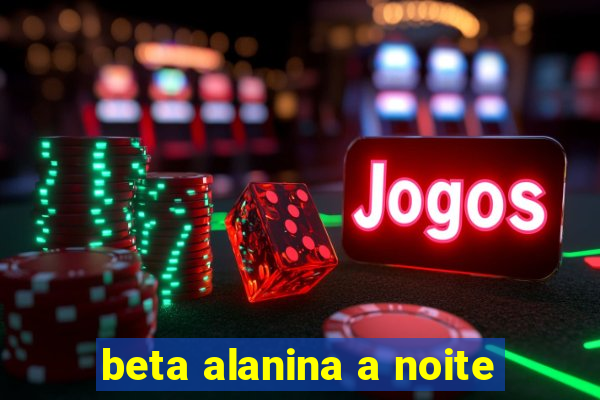 beta alanina a noite