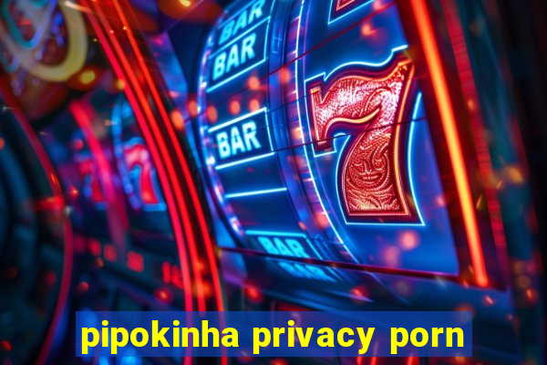 pipokinha privacy porn