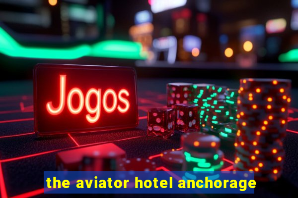 the aviator hotel anchorage