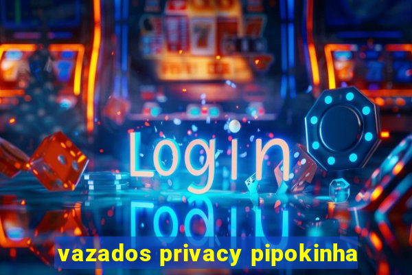 vazados privacy pipokinha