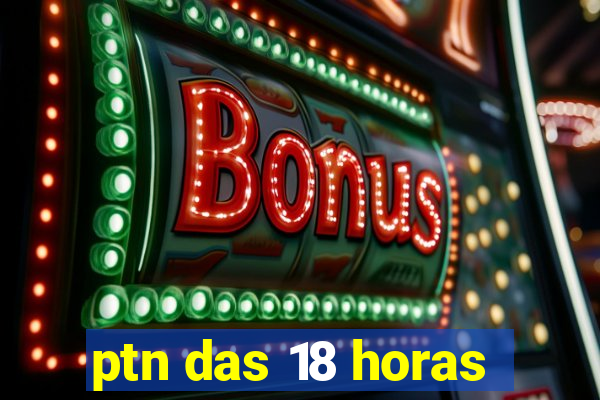 ptn das 18 horas