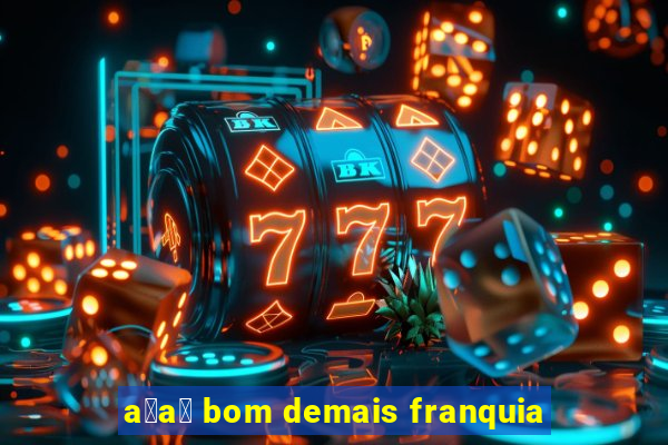 a莽a铆 bom demais franquia