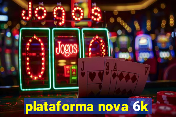 plataforma nova 6k