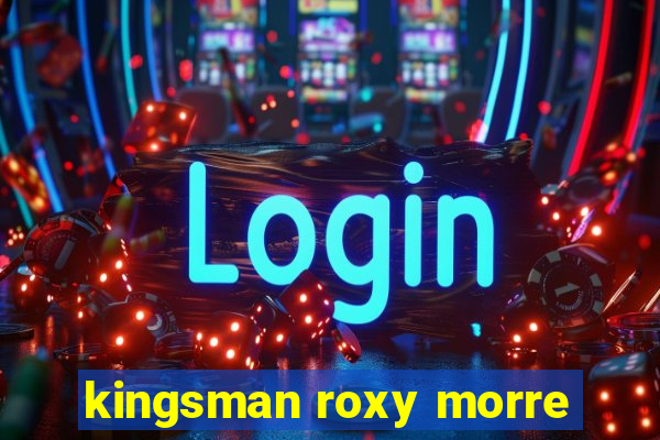 kingsman roxy morre