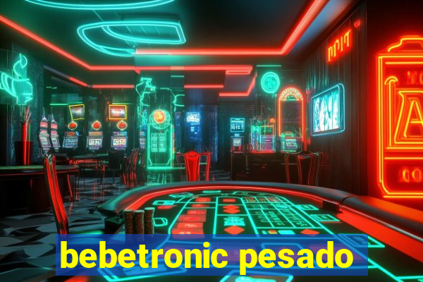 bebetronic pesado